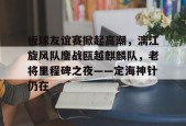 pgsoft关于板球友谊赛掀起高潮，漓江旋风队鏖战瓯越麒麟队，老将里程碑之夜——定海神针仍在的信息