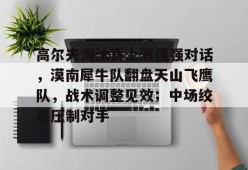 pgsoft高尔夫淘汰赛上演强强对话，漠南犀牛队翻盘天山飞鹰队，战术调整见效；中场绞杀压制对手的简单介绍