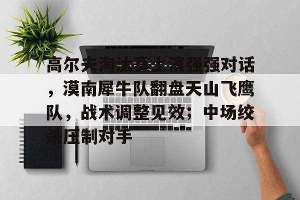 高尔夫淘汰赛上演强强对话，漠南犀牛队翻盘天山飞鹰队，战术调整见效；中场绞杀压制对手的简单介绍